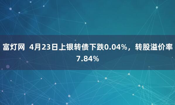 富灯网  4月23日上银转债下跌0.04%，转股溢价率7.84%