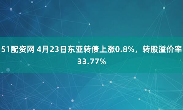 51配资网 4月23日东亚转债上涨0.8%，转股溢价率33.77%