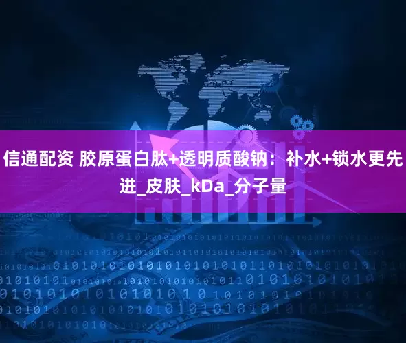 信通配资 胶原蛋白肽+透明质酸钠：补水+锁水更先进_皮肤_kDa_分子量