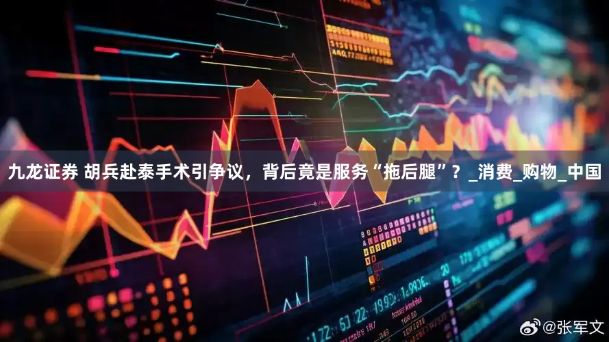 九龙证券 胡兵赴泰手术引争议，背后竟是服务“拖后腿”？_消费_购物_中国