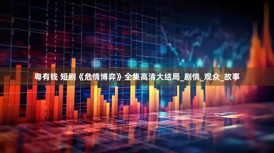 粤有钱 短剧《危情博弈》全集高清大结局_剧情_观众_故事