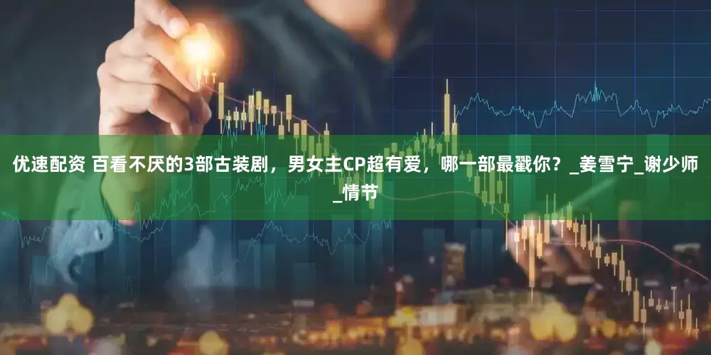 优速配资 百看不厌的3部古装剧，男女主CP超有爱，哪一部最戳你？_姜雪宁_谢少师_情节