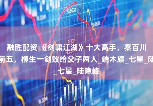 融胜配资 《剑啸江湖》十大高手，秦百川没进前五，柳生一剑败给父子两人_端木旗_七星_陆隐峰