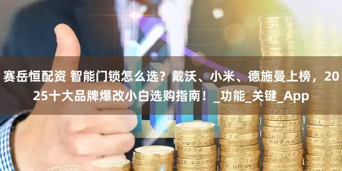 赛岳恒配资 智能门锁怎么选？戴沃、小米、德施曼上榜，2025十大品牌爆改小白选购指南！_功能_关键_App