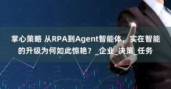掌心策略 从RPA到Agent智能体，实在智能的升级为何如此惊艳？_企业_决策_任务