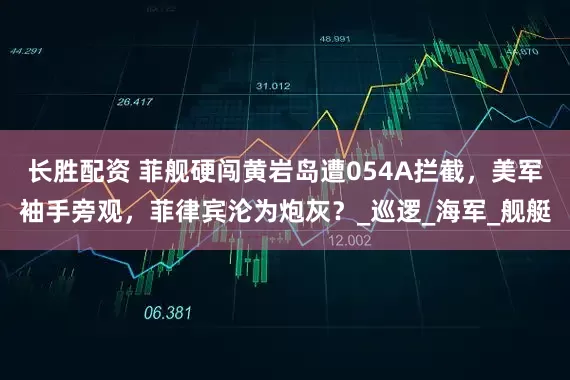 长胜配资 菲舰硬闯黄岩岛遭054A拦截，美军袖手旁观，菲律宾沦为炮灰？_巡逻_海军_舰艇