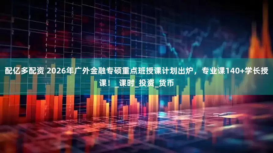 配亿多配资 2026年广外金融专硕重点班授课计划出炉，专业课140+学长授课！_课时_投资_货币