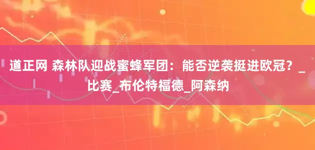 道正网 森林队迎战蜜蜂军团：能否逆袭挺进欧冠？_比赛_布伦特福德_阿森纳