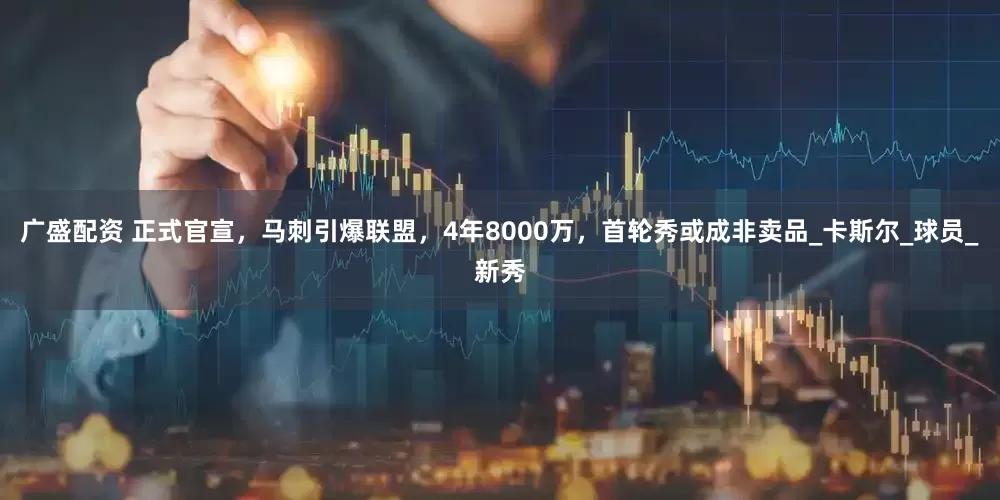 广盛配资 正式官宣，马刺引爆联盟，4年8000万，首轮秀或成非卖品_卡斯尔_球员_新秀
