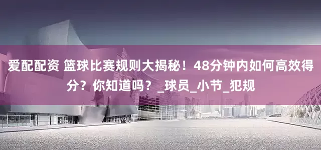 爱配配资 篮球比赛规则大揭秘！48分钟内如何高效得分？你知道吗？_球员_小节_犯规