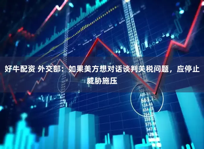 好牛配资 外交部：如果美方想对话谈判关税问题，应停止威胁施压