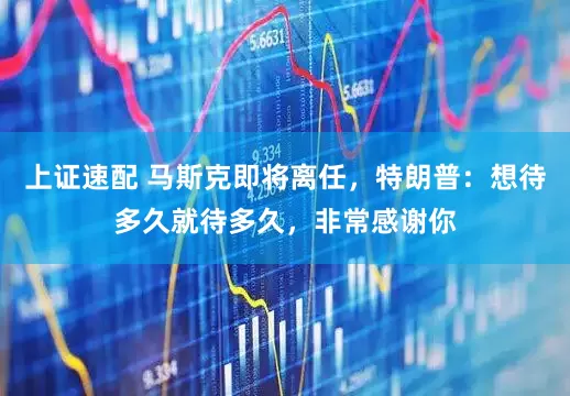 上证速配 马斯克即将离任，特朗普：想待多久就待多久，非常感谢你