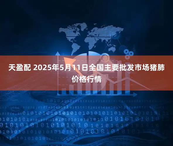 天盈配 2025年5月11日全国主要批发市场猪肺价格行情
