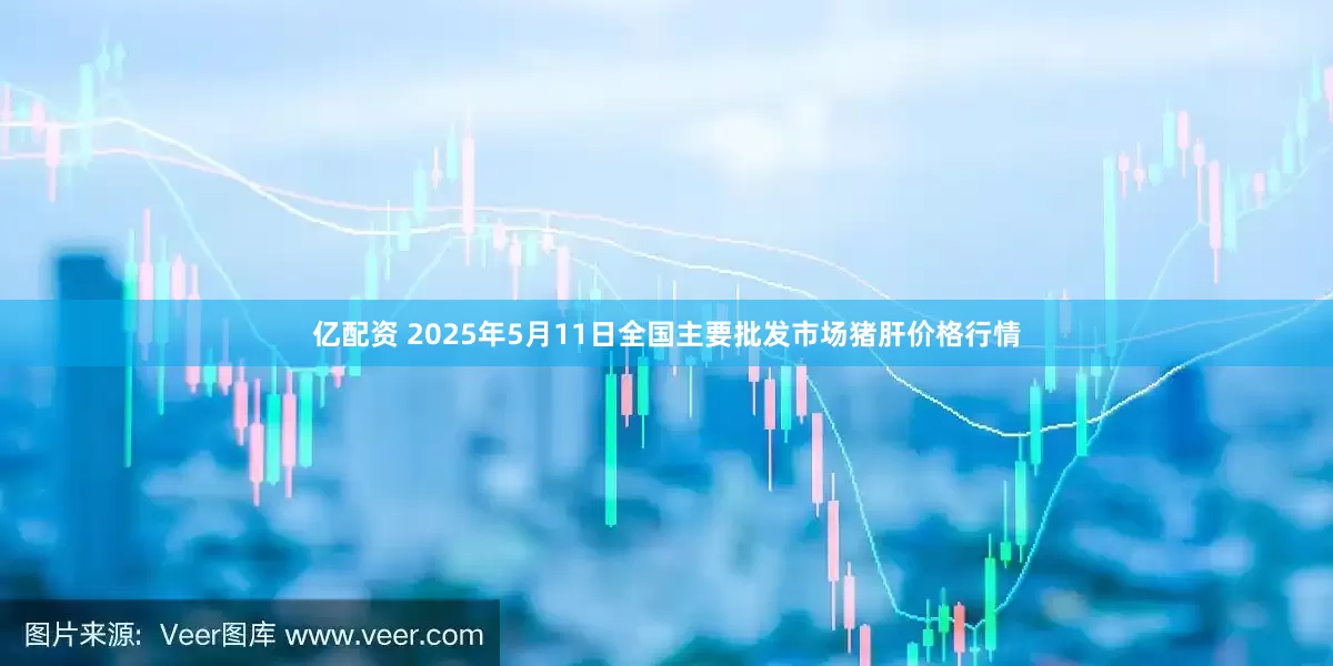 亿配资 2025年5月11日全国主要批发市场猪肝价格行情