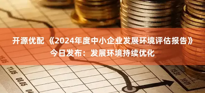 开源优配 《2024年度中小企业发展环境评估报告》今日发布：发展环境持续优化