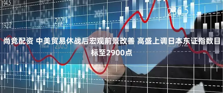 尚竞配资 中美贸易休战后宏观前景改善 高盛上调日本东证指数目标至2900点