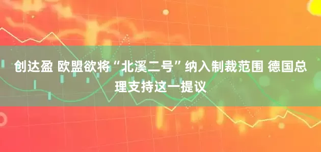 创达盈 欧盟欲将“北溪二号”纳入制裁范围 德国总理支持这一提议