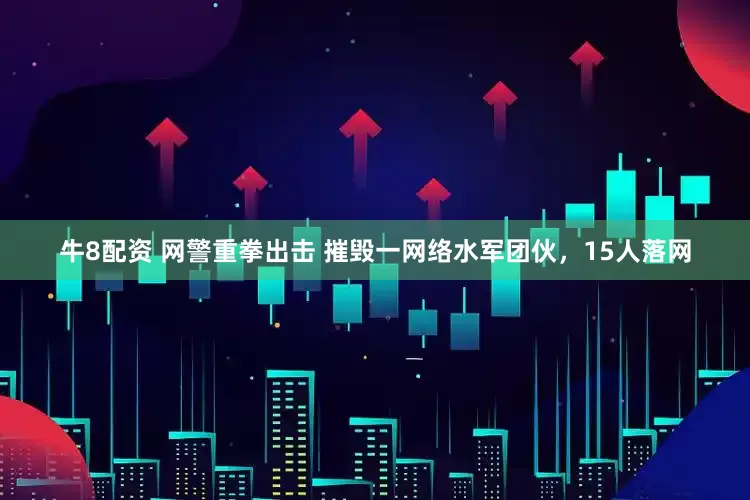 牛8配资 网警重拳出击 摧毁一网络水军团伙，15人落网