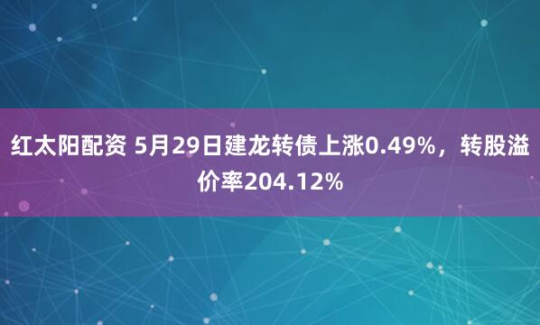 红太阳配资 5月29日建龙转债上涨0.49%，转股溢价率204.12%