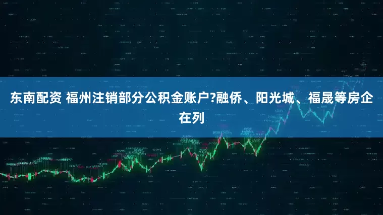 东南配资 福州注销部分公积金账户?融侨、阳光城、福晟等房企在列