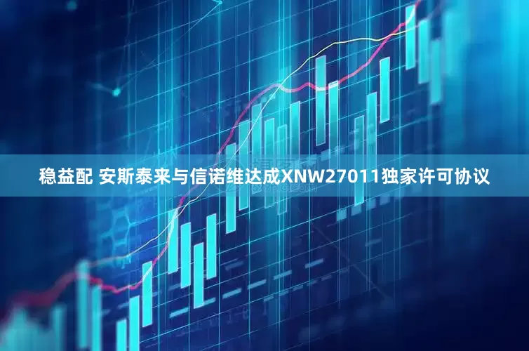 稳益配 安斯泰来与信诺维达成XNW27011独家许可协议