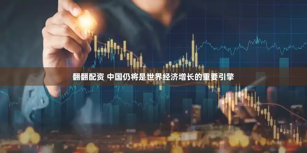 翻翻配资 中国仍将是世界经济增长的重要引擎