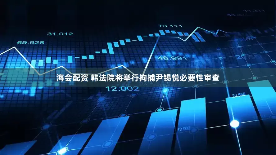 海会配资 韩法院将举行拘捕尹锡悦必要性审查