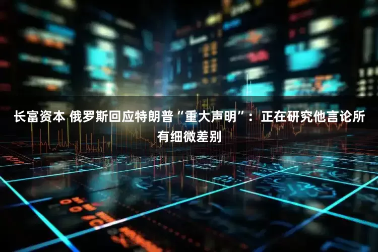 长富资本 俄罗斯回应特朗普“重大声明”：正在研究他言论所有细微差别