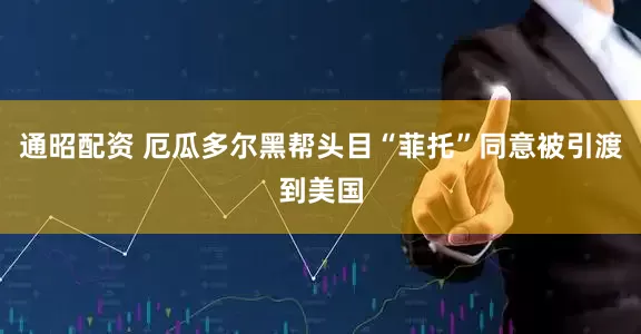 通昭配资 厄瓜多尔黑帮头目“菲托”同意被引渡到美国