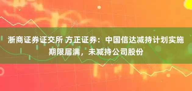 浙商证券证交所 方正证券：中国信达减持计划实施期限届满，未减持公司股份
