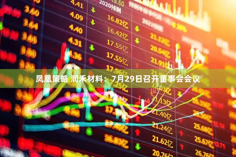 凤凰策略 润禾材料：7月29日召开董事会会议