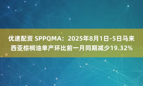 优速配资 SPPOMA：2025年8月1日-5日马来西亚棕榈油单产环比前一月同期减少19.32%