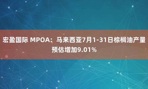 宏盈国际 MPOA：马来西亚7月1-31日棕榈油产量预估增加9.01%