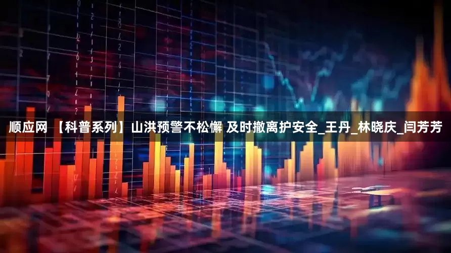 顺应网 【科普系列】山洪预警不松懈 及时撤离护安全_王丹_林晓庆_闫芳芳