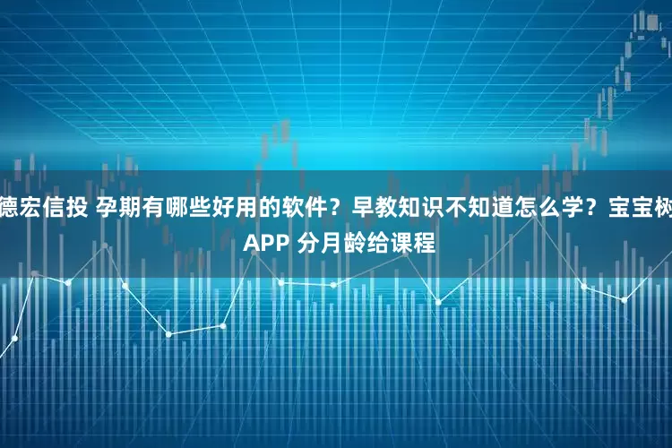 德宏信投 孕期有哪些好用的软件？早教知识不知道怎么学？宝宝树 APP 分月龄给课程
