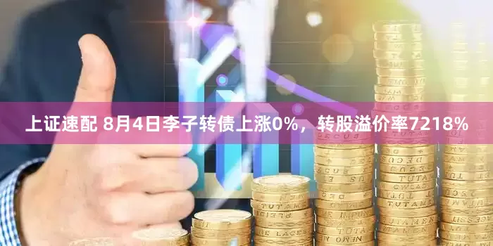 上证速配 8月4日李子转债上涨0%，转股溢价率7218%