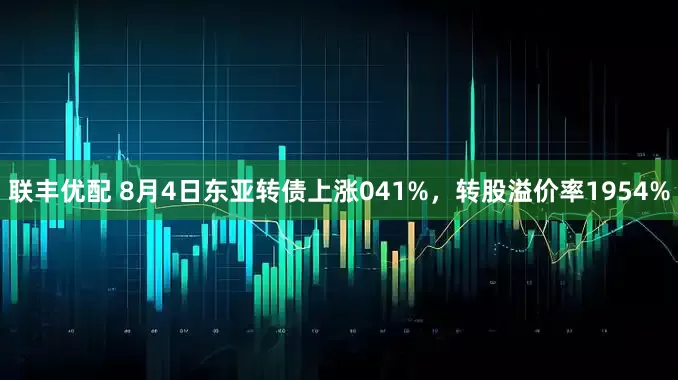 联丰优配 8月4日东亚转债上涨041%，转股溢价率1954%