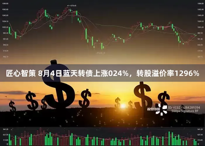 匠心智策 8月4日蓝天转债上涨024%，转股溢价率1296%