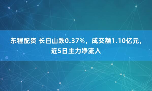 东程配资 长白山跌0.37%，成交额1.10亿元，近5日主力净流入