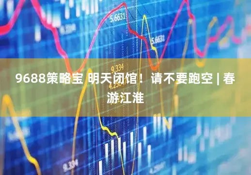 9688策略宝 明天闭馆！请不要跑空 | 春游江淮