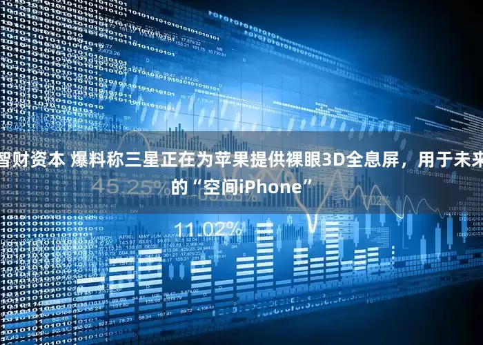 智财资本 爆料称三星正在为苹果提供裸眼3D全息屏，用于未来的“空间iPhone”