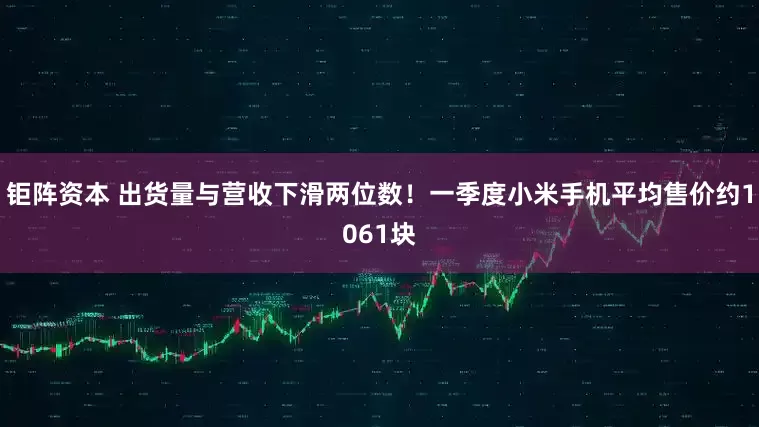 钜阵资本 出货量与营收下滑两位数！一季度小米手机平均售价约1061块