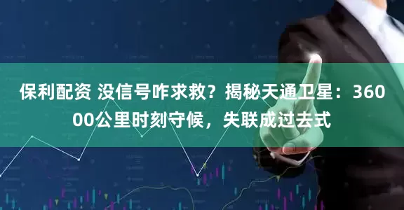 保利配资 没信号咋求救？揭秘天通卫星：36000公里时刻守候，失联成过去式